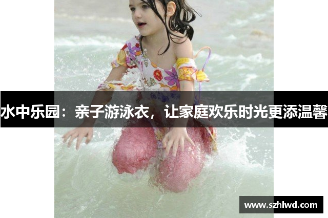 水中乐园：亲子游泳衣，让家庭欢乐时光更添温馨