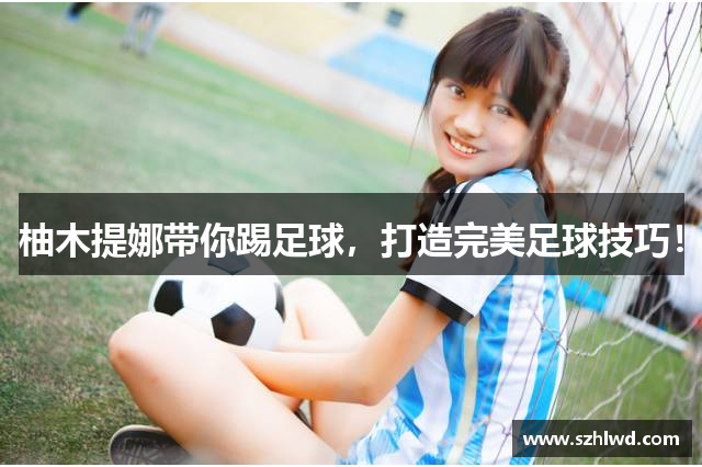 柚木提娜带你踢足球，打造完美足球技巧！