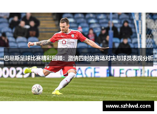 巴恩斯足球比赛精彩回顾：激情四射的赛场对决与球员表现分析